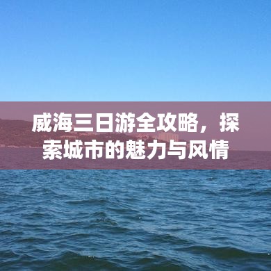 威海三日游全攻略，探索城市的魅力与风情