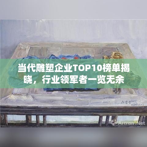 当代雕塑企业TOP10榜单揭晓，行业领军者一览无余