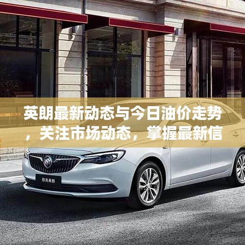 英朗最新动态与今日油价走势，关注市场动态，掌握最新信息