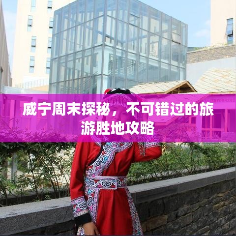 威宁周末探秘，不可错过的旅游胜地攻略
