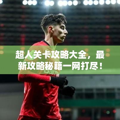 超人关卡攻略大全，最新攻略秘籍一网打尽！