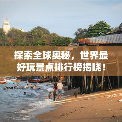 探索全球奥秘，世界最好玩景点排行榜揭晓！