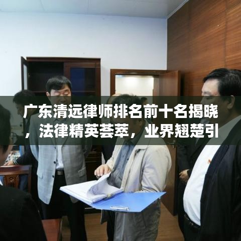 广东清远律师排名前十名揭晓，法律精英荟萃，业界翘楚引领风潮