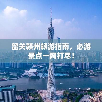 韶关赣州畅游指南，必游景点一网打尽！
