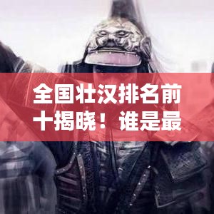 全国壮汉排名前十揭晓！谁是最壮猛将？