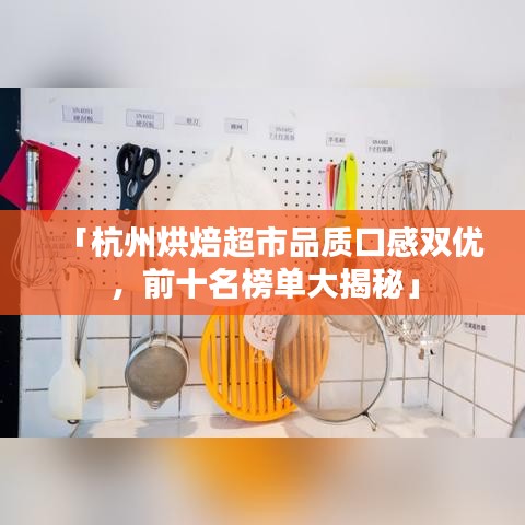 「杭州烘焙超市品质口感双优，前十名榜单大揭秘」