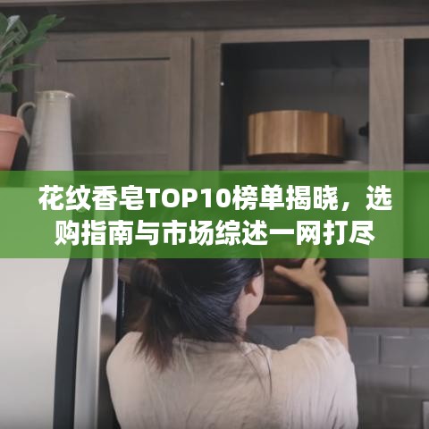 花纹香皂TOP10榜单揭晓，选购指南与市场综述一网打尽