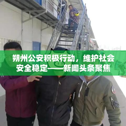 朔州公安积极行动，维护社会安全稳定——新闻头条聚焦