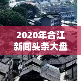 2020年合江新闻头条大盘点，回顾那些不容错过的瞬间