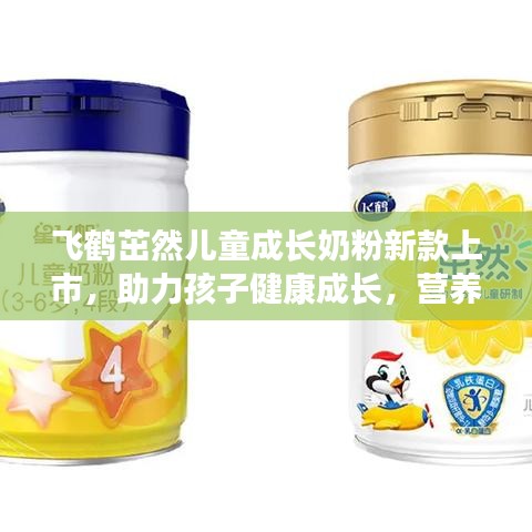 飞鹤茁然儿童成长奶粉新款上市，助力孩子健康成长，营养全面升级！