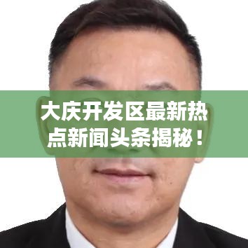 大庆开发区最新热点新闻头条揭秘！