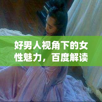 好男人视角下的女性魅力，百度解读与深度探讨