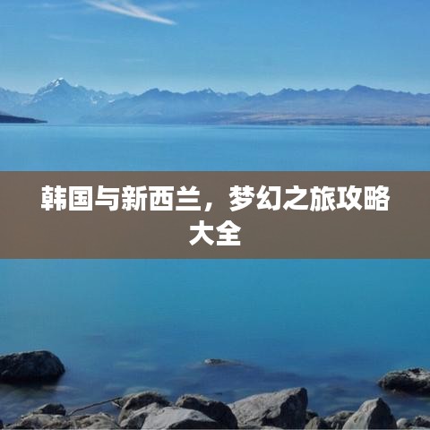 韩国与新西兰，梦幻之旅攻略大全