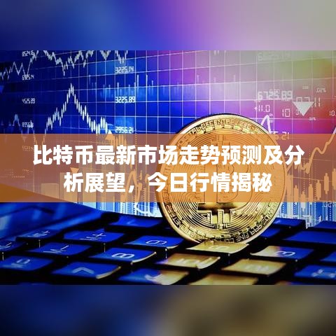 比特币最新市场走势预测及分析展望，今日行情揭秘