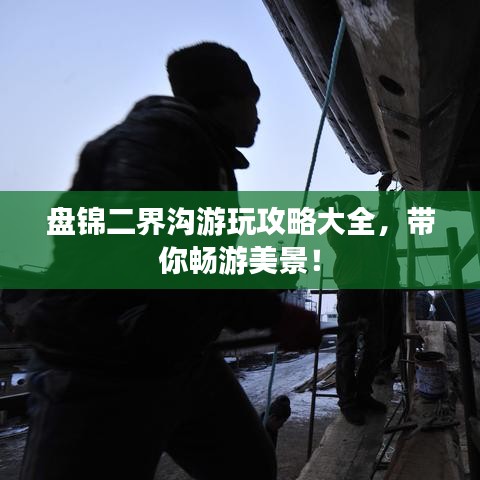 盘锦二界沟游玩攻略大全，带你畅游美景！