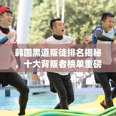 韩国黑道叛徒排名揭秘，十大背叛者榜单重磅出炉！