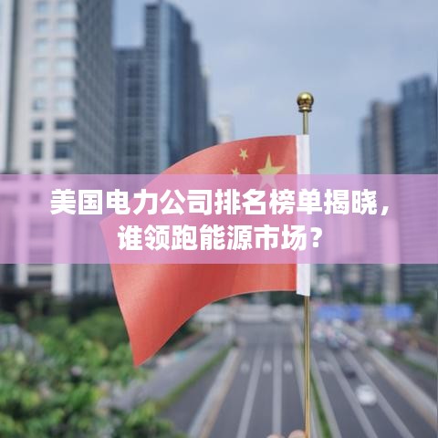 美国电力公司排名榜单揭晓，谁领跑能源市场？