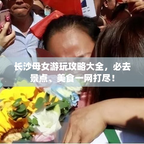 长沙母女游玩攻略大全，必去景点、美食一网打尽！