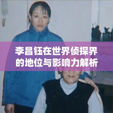 李昌钰在世界侦探界的地位与影响力解析，排名揭秘