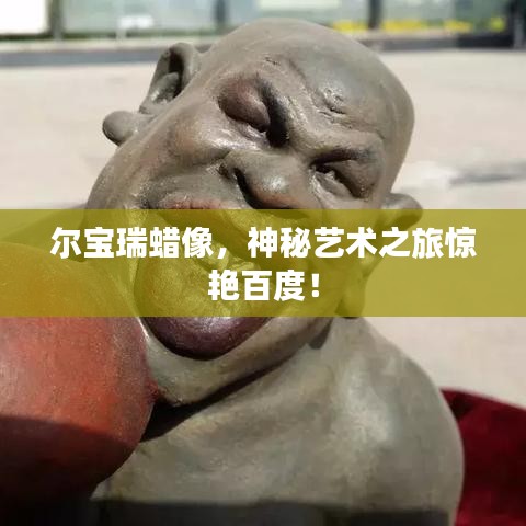 尔宝瑞蜡像，神秘艺术之旅惊艳百度！