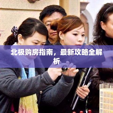 北极购房指南，最新攻略全解析