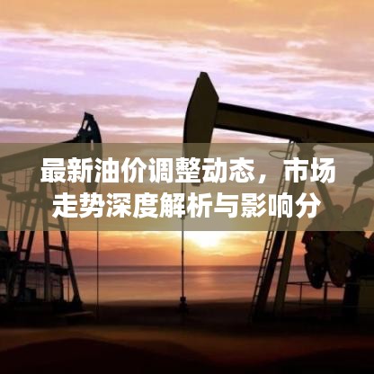 最新油价调整动态，市场走势深度解析与影响分析