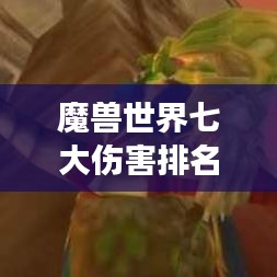 魔兽世界七大伤害排名揭秘，震撼榜单，不容错过！