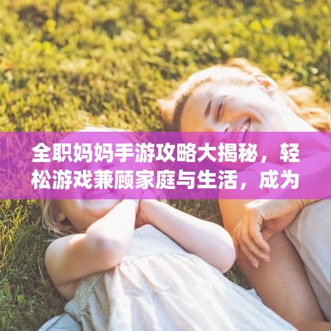 全职妈妈手游攻略大揭秘，轻松游戏兼顾家庭与生活，成为时间管理大师！