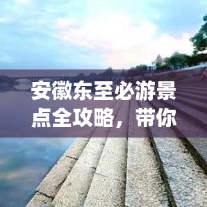 安徽东至必游景点全攻略，带你玩转美丽之旅！