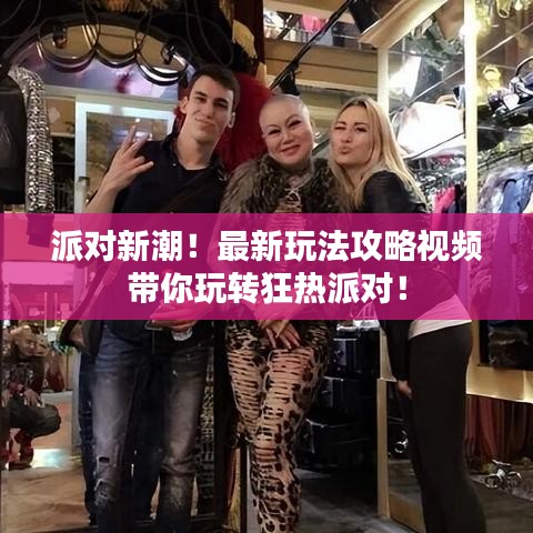 派对新潮！最新玩法攻略视频带你玩转狂热派对！