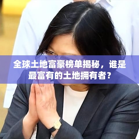 全球土地富豪榜单揭秘，谁是最富有的土地拥有者？
