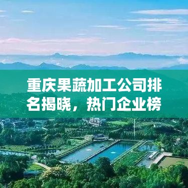 重庆果蔬加工公司排名揭晓，热门企业榜单不容错过！