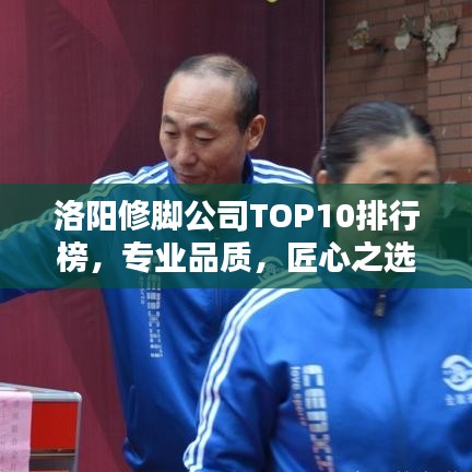 洛阳修脚公司TOP10排行榜，专业品质，匠心之选
