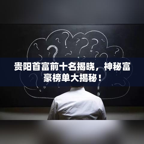 贵阳首富前十名揭晓，神秘富豪榜单大揭秘！