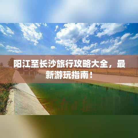 阳江至长沙旅行攻略大全，最新游玩指南！