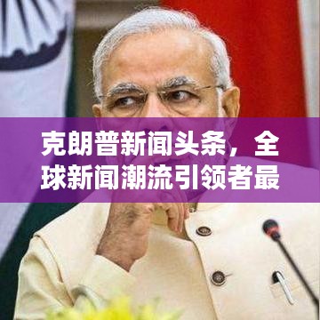 克朗普新闻头条，全球新闻潮流引领者最新动态报道