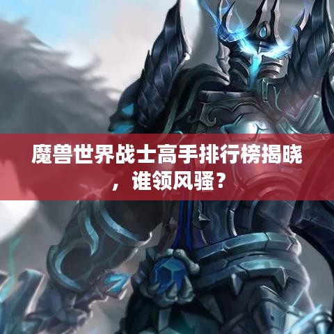 魔兽世界战士高手排行榜揭晓，谁领风骚？