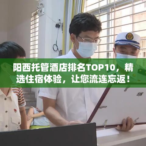 阳西托管酒店排名TOP10，精选住宿体验，让您流连忘返！