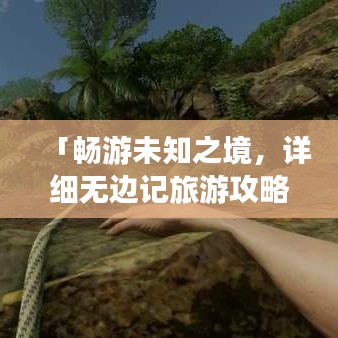 「畅游未知之境，详细无边记旅游攻略大揭秘」