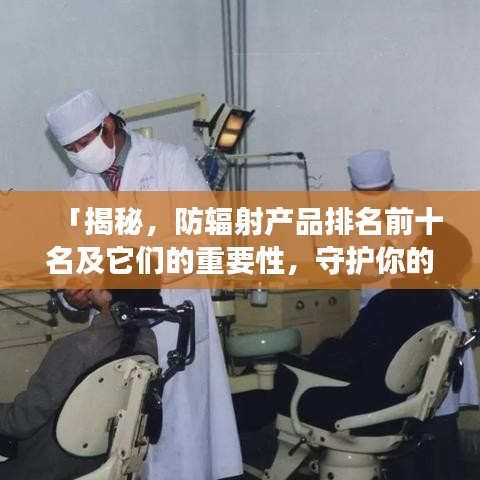「揭秘，防辐射产品排名前十名及它们的重要性，守护你的健康不可或缺！」