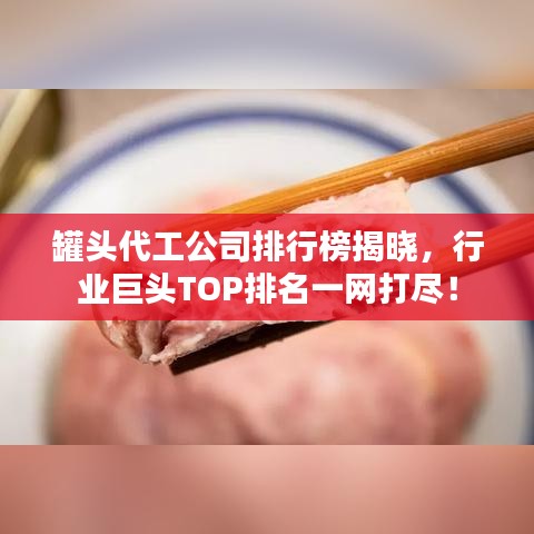 罐头代工公司排行榜揭晓，行业巨头TOP排名一网打尽！