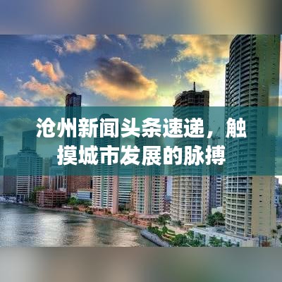 沧州新闻头条速递，触摸城市发展的脉搏