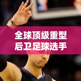 全球顶级重型后卫足球选手排名榜单TOP10
