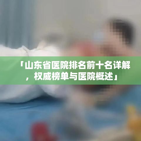 「山东省医院排名前十名详解，权威榜单与医院概述」