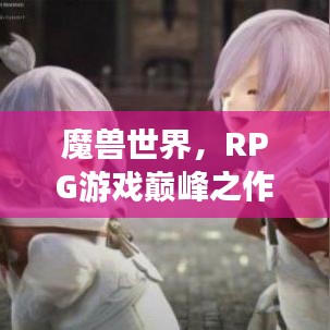 魔兽世界，RPG游戏巅峰之作，玩家必玩之选！