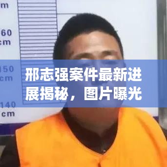 邢志强案件最新进展揭秘，图片曝光揭示案件新动向
