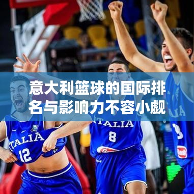 意大利篮球的国际排名与影响力不容小觑，探究其在国际篮坛的地位