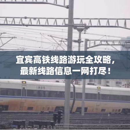 宜宾高铁线路游玩全攻略，最新线路信息一网打尽！