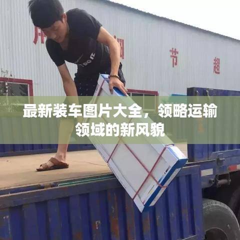 最新装车图片大全，领略运输领域的新风貌