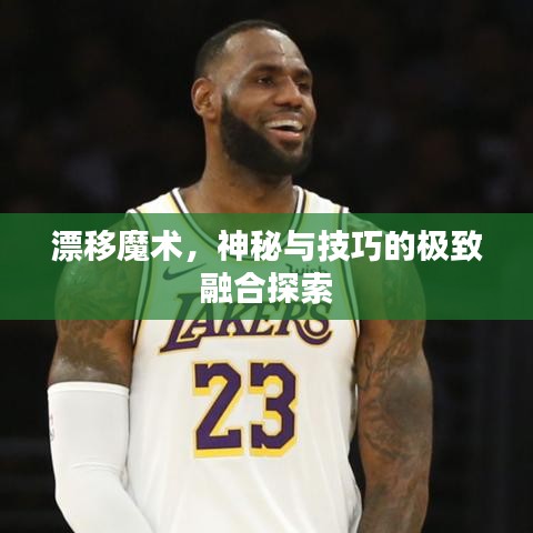 漂移魔术，神秘与技巧的极致融合探索